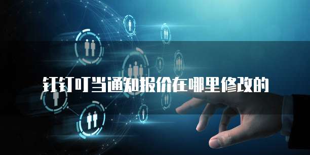 钉钉叮当通知报价在哪里修改的