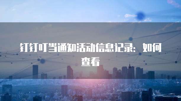 钉钉叮当通知活动信息记录:如何查看