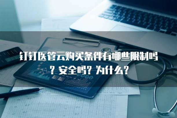 钉钉医管云购买条件有哪些限制吗?安全吗?为什么?