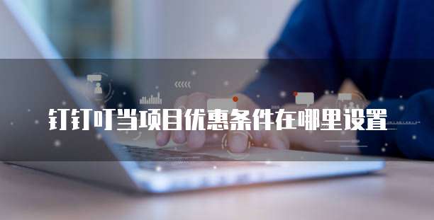 钉钉叮当项目优惠条件在哪里设置