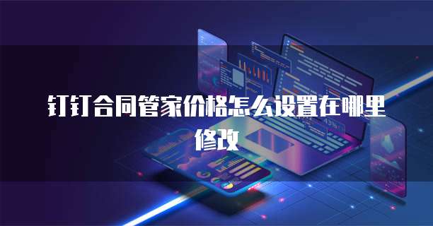 钉钉合同管家价格怎么设置在哪里修改