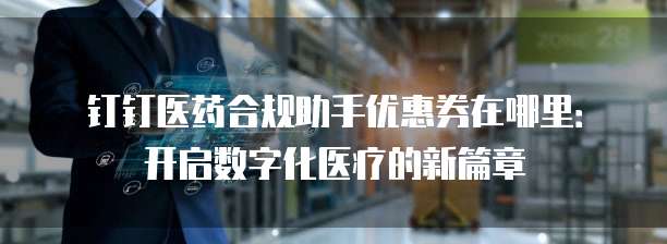 钉钉医药合规助手优惠券在哪里:开启数字化医疗的新篇章