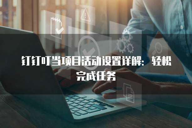 钉钉叮当项目活动设置详解:轻松完成任务