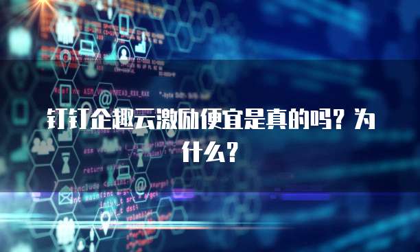 钉钉企趣云激励便宜是真的吗?为什么?