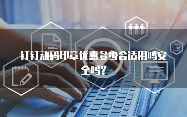 钉钉动码印章优惠多少合适用吗安全吗？