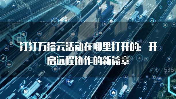 钉钉万搭云活动在哪里打开的:开启远程协作的新篇章