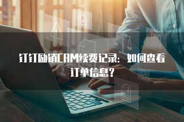 钉钉励销CRM续费记录:如何查看订单信息?