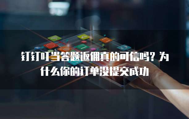 钉钉叮当答题返佣真的可信吗?为什么你的订单没提交成功