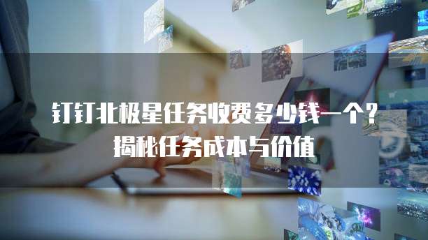 钉钉北极星任务收费多少钱一个？揭秘任务成本与价值