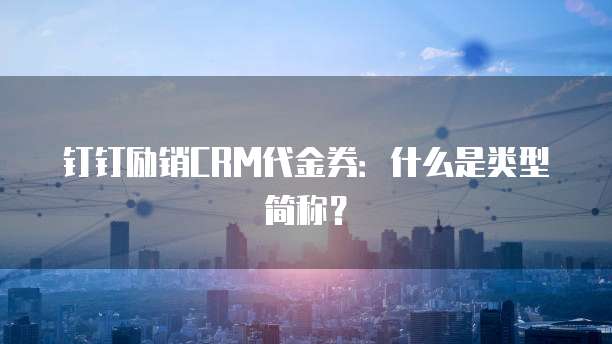 钉钉励销CRM代金券:什么是类型简称?