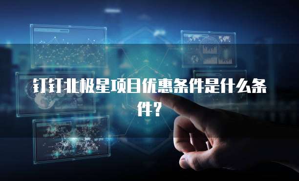 钉钉北极星项目优惠条件是什么条件?