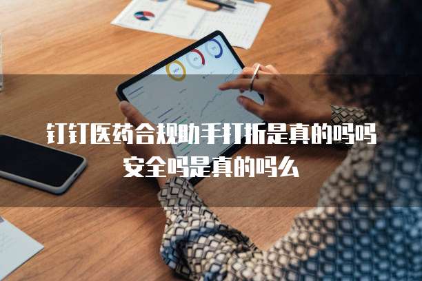 钉钉医药合规助手打折是真的吗吗安全吗是真的吗么