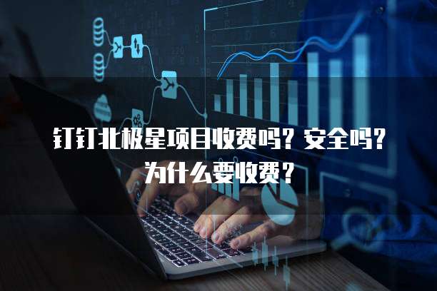 钉钉北极星项目收费吗?安全吗?为什么要收费?