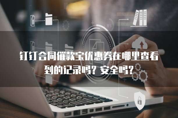 钉钉合同催款宝优惠券在哪里查看到的记录吗?安全吗?