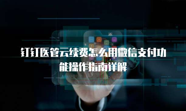 钉钉医管云续费怎么用微信支付功能操作指南详解