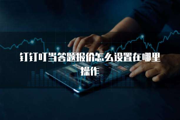 钉钉叮当答题报价怎么设置在哪里操作