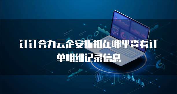 钉钉合力云企安折扣在哪里查看订单明细记录信息