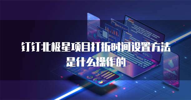 钉钉北极星项目打折时间设置方法是什么操作的