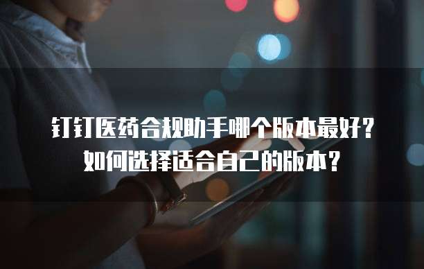 钉钉医药合规助手哪个版本最好?如何选择适合自己的版本?