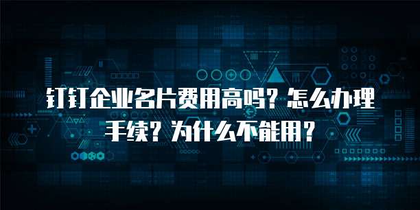 钉钉企业名片费用高吗?怎么办理手续?为什么不能用?