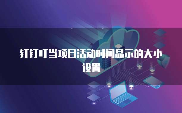 钉钉叮当项目活动时间显示的大小设置