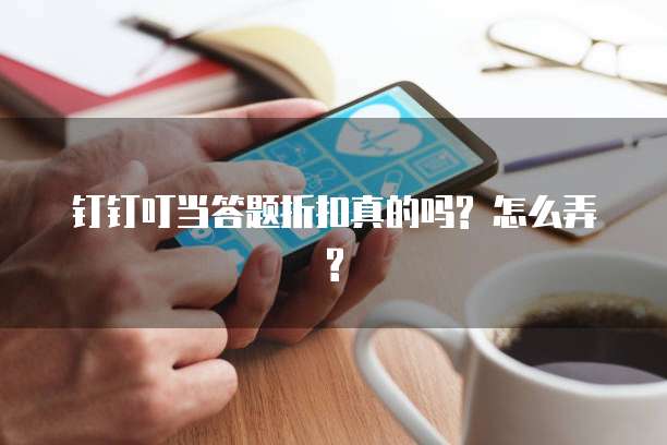 钉钉叮当答题折扣真的吗? 怎么弄?
