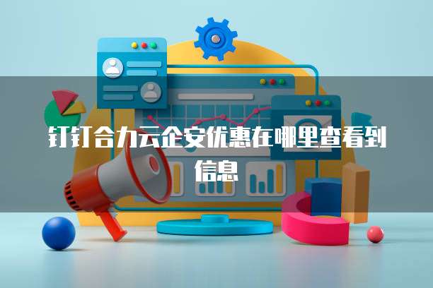 钉钉合力云企安优惠在哪里查看到信息