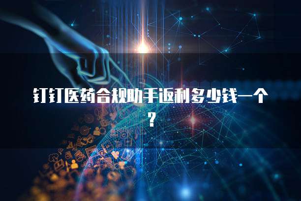 钉钉医药合规助手返利多少钱一个?