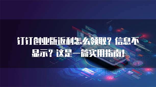 钉钉创业版返利怎么领取?信息不显示?这是一篇实用指南!