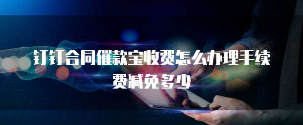 钉钉合同催款宝收费怎么办理手续费减免多少