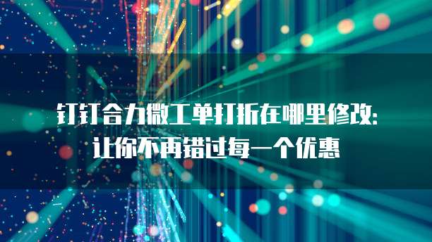 钉钉合力微工单打折在哪里修改:让你不再错过每一个优惠