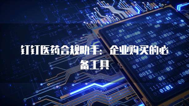 钉钉医药合规助手:企业购买的必备工具
