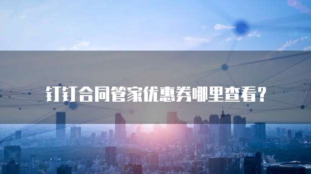 钉钉合同管家优惠券哪里查看?