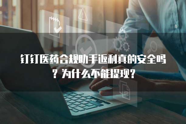 钉钉医药合规助手返利真的安全吗?为什么不能提现?
