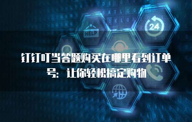 钉钉叮当答题购买在哪里看到订单号:让你轻松搞定购物