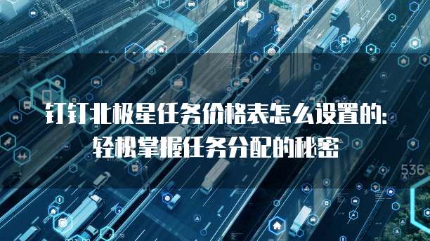 钉钉北极星任务价格表怎么设置的:轻松掌握任务分配的秘密
