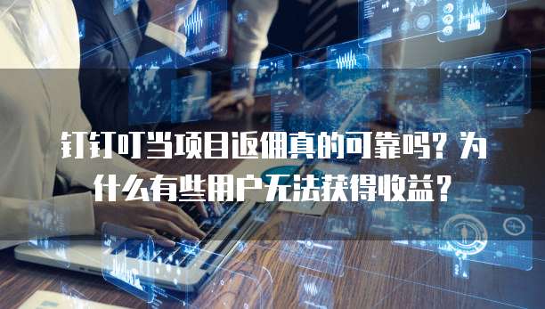钉钉叮当项目返佣真的可靠吗?为什么有些用户无法获得收益?