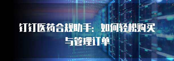 钉钉医药合规助手:如何轻松购买与管理订单