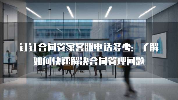 钉钉合同管家客服电话多少:了解如何快速解决合同管理问题