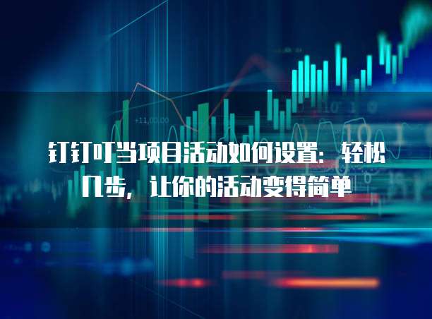 钉钉叮当项目活动如何设置:轻松几步,让你的活动变得简单