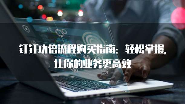 钉钉功倍流程购买指南:轻松掌握,让你的业务更高效