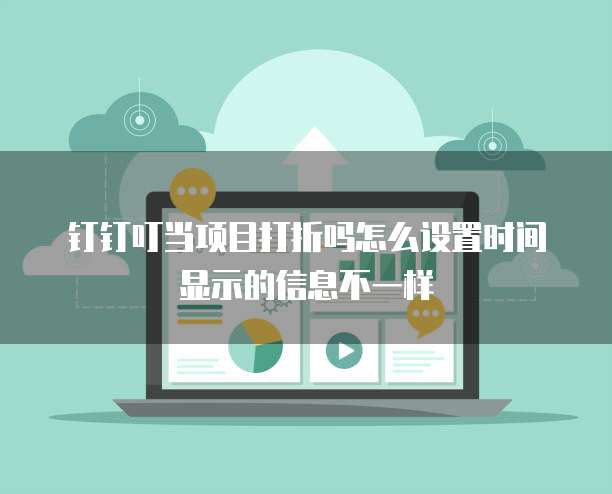 钉钉叮当项目打折吗怎么设置时间显示的信息不一样