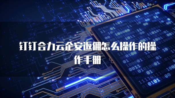 钉钉合力云企安返佣怎么操作的操作手册