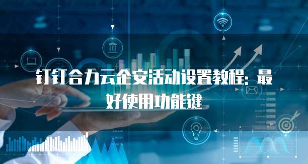 钉钉合力云企安活动设置教程: 最好使用功能键