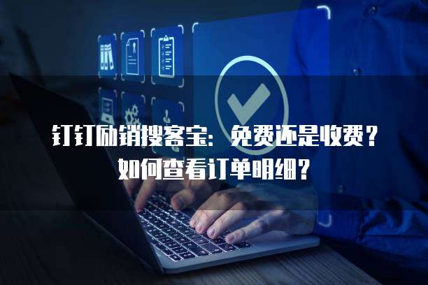 钉钉励销搜客宝:免费还是收费?如何查看订单明细?