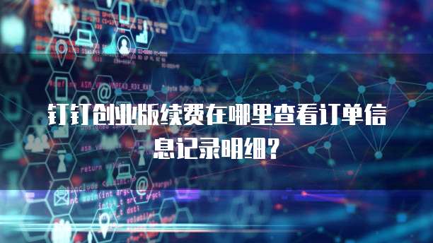 钉钉创业版续费在哪里查看订单信息记录明细?