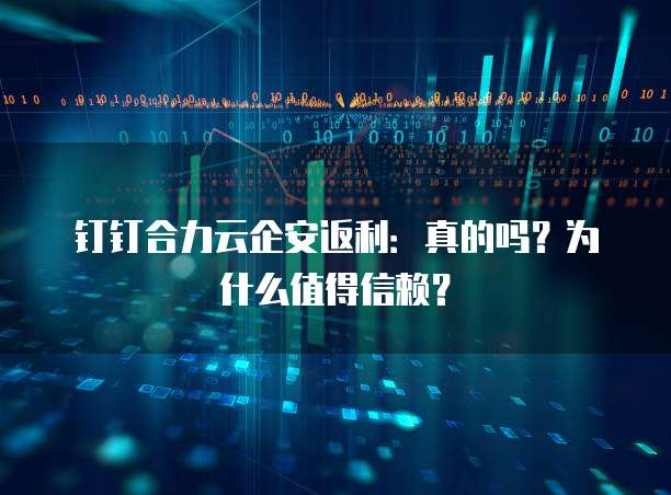 钉钉合力云企安返利:真的吗?为什么值得信赖?
