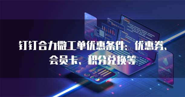 钉钉合力微工单优惠条件:优惠券、会员卡、积分兑换等