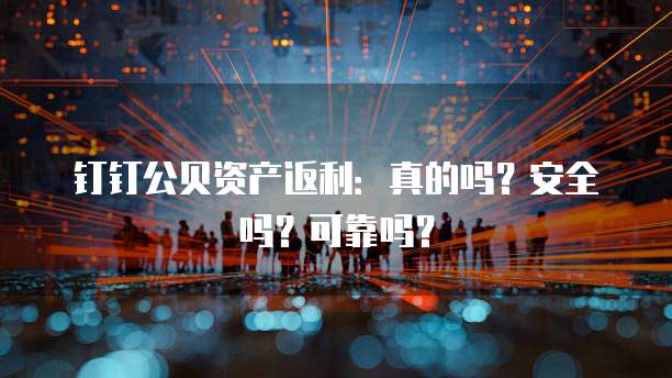 钉钉公贝资产返利:真的吗?安全吗?可靠吗?