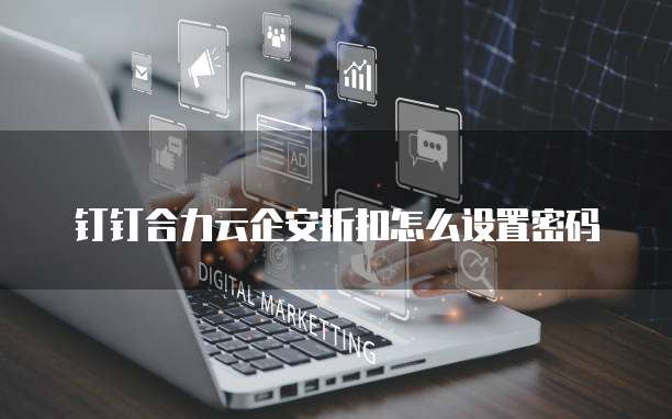 钉钉合力云企安折扣怎么设置密码